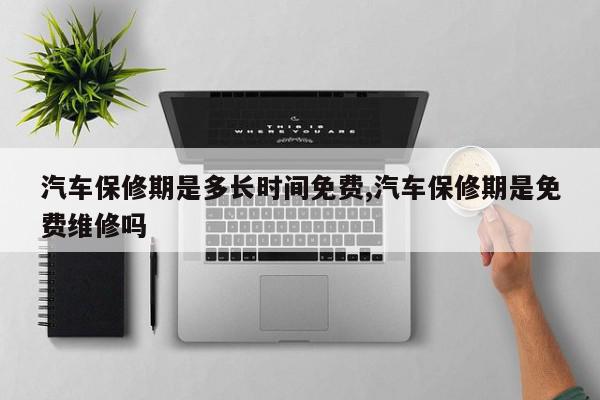 汽车保修期是多长时间免费,汽车保修期是免费维修吗