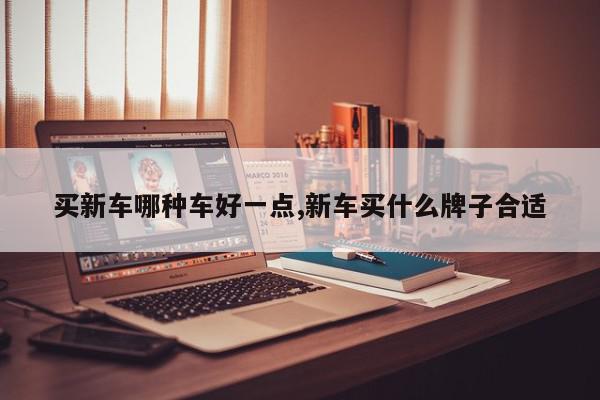 买新车哪种车好一点,新车买什么牌子合适