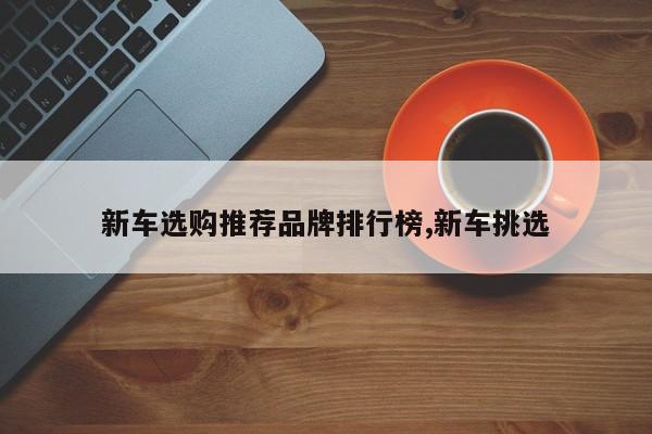 新车选购推荐品牌排行榜,新车挑选