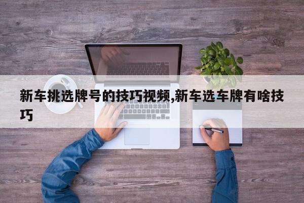 新车挑选牌号的技巧视频,新车选车牌有啥技巧