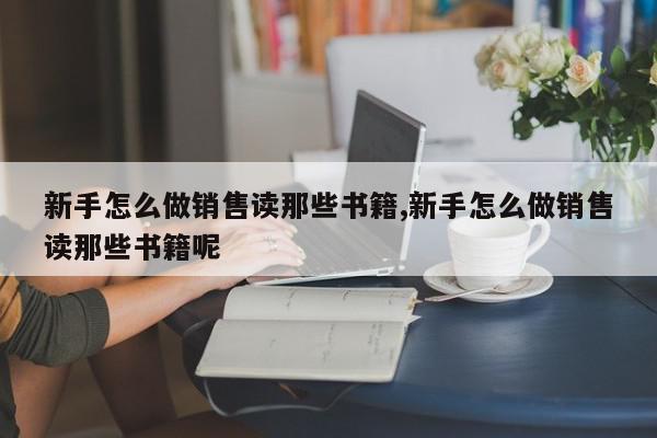 新手怎么做销售读那些书籍,新手怎么做销售读那些书籍呢