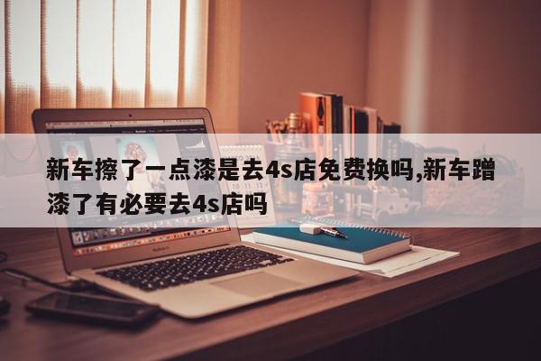 新车擦了一点漆是去4s店免费换吗,新车蹭漆了有必要去4s店吗