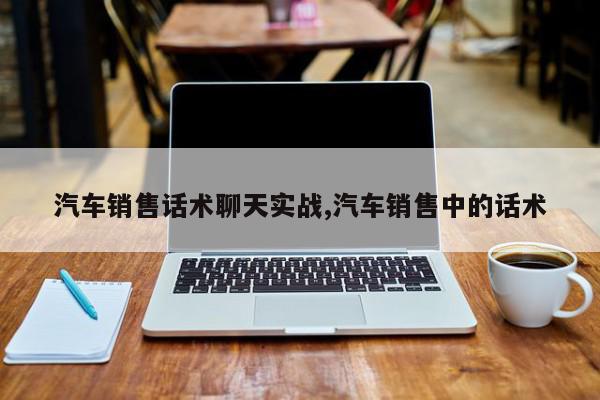 汽车销售话术聊天实战,汽车销售中的话术