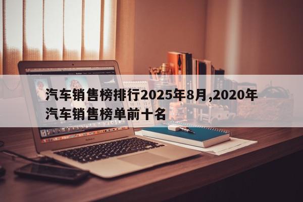汽车销售榜排行2025年8月,2020年汽车销售榜单前十名