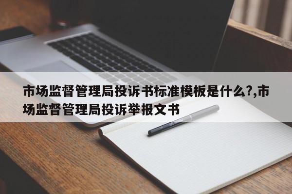 市场监督管理局投诉书标准模板是什么?,市场监督管理局投诉举报文书