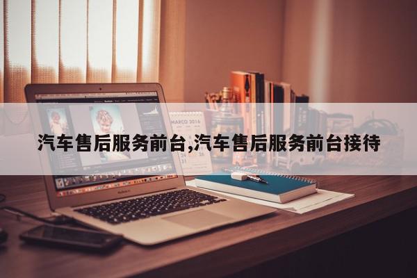 汽车售后服务前台,汽车售后服务前台接待