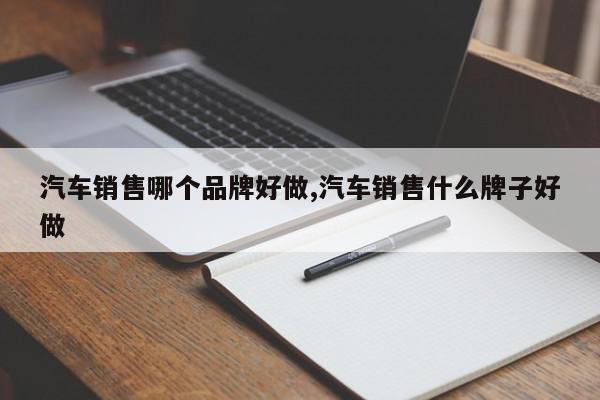 汽车销售哪个品牌好做,汽车销售什么牌子好做