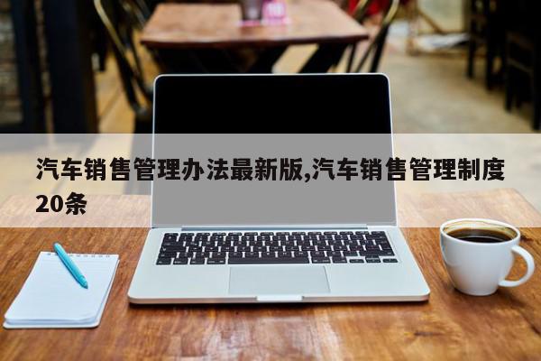 汽车销售管理办法最新版,汽车销售管理制度20条