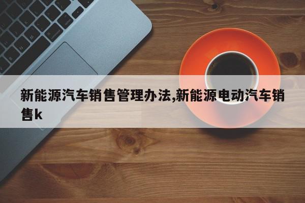 新能源汽车销售管理办法,新能源电动汽车销售k