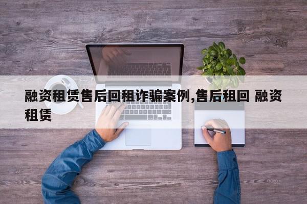 融资租赁售后回租诈骗案例,售后租回 融资租赁