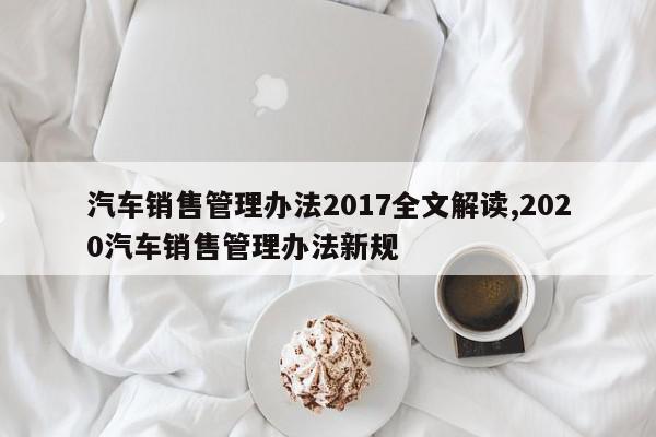 汽车销售管理办法2017全文解读,2020汽车销售管理办法新规