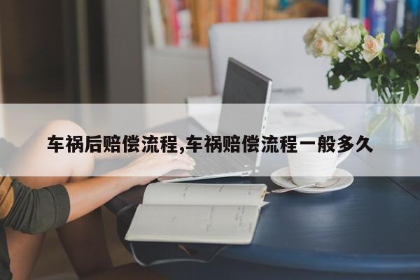车祸后赔偿流程,车祸赔偿流程一般多久