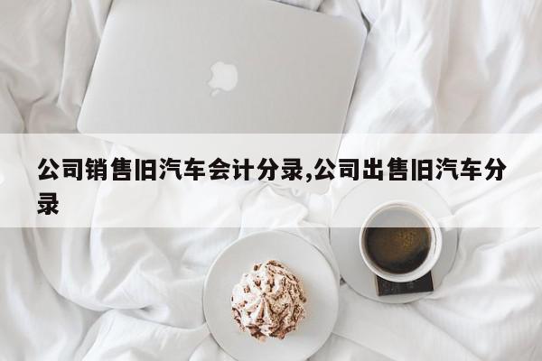 公司销售旧汽车会计分录,公司出售旧汽车分录