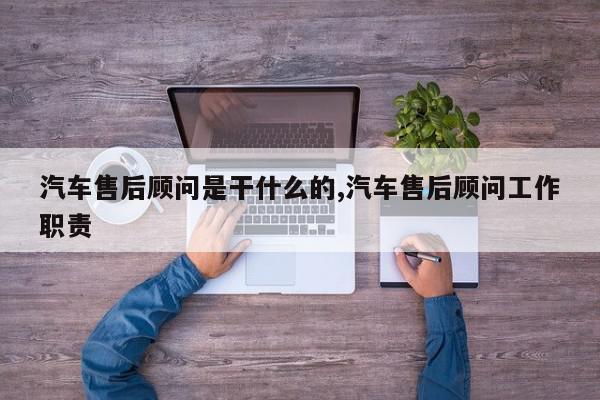汽车售后顾问是干什么的,汽车售后顾问工作职责