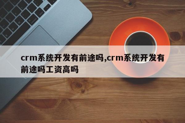 crm系统开发有前途吗,crm系统开发有前途吗工资高吗