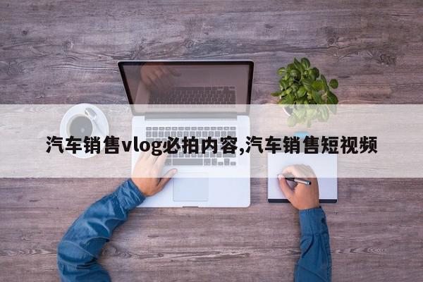 汽车销售vlog必拍内容,汽车销售短视频