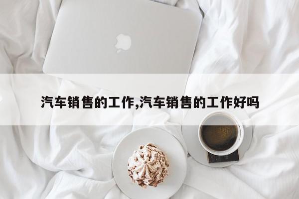 汽车销售的工作,汽车销售的工作好吗