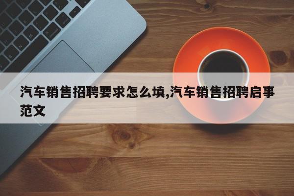 汽车销售招聘要求怎么填,汽车销售招聘启事范文