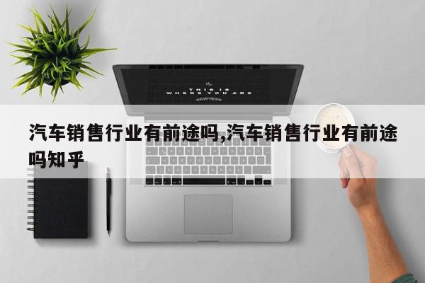 汽车销售行业有前途吗,汽车销售行业有前途吗知乎