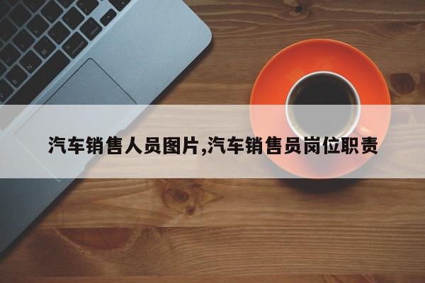 汽车销售人员图片,汽车销售员岗位职责