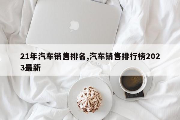 21年汽车销售排名,汽车销售排行榜2023最新